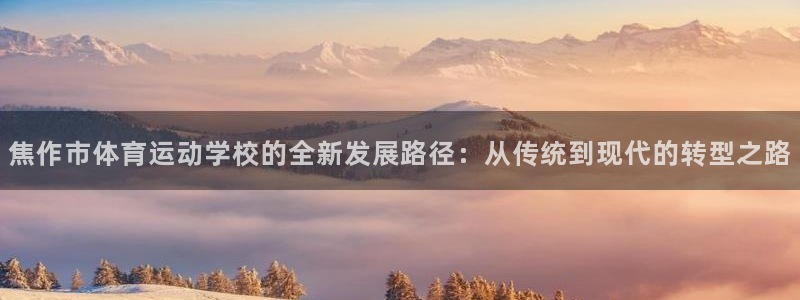 MK体育官网下载招商电话号码：焦作市体育运动学校的全新发展路